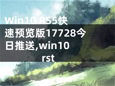 Win10 RS5快速預(yù)覽版17728今日推送,win10 rst