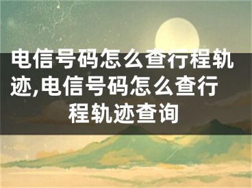 電信號碼怎么查行程軌跡,電信號碼怎么查行程軌跡查詢