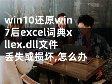 win10還原win7后excel詞典xllex.dll文件丟失或損壞,怎么辦 