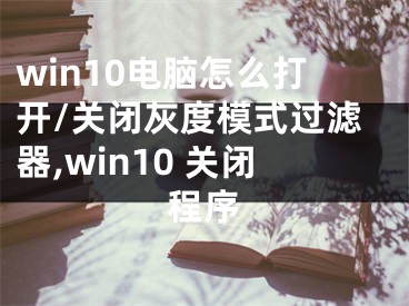 win10電腦怎么打開/關(guān)閉灰度模式過濾器,win10 關(guān)閉程序