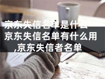 京東失信名單是什么 京東失信名單有什么用,京東失信者名單