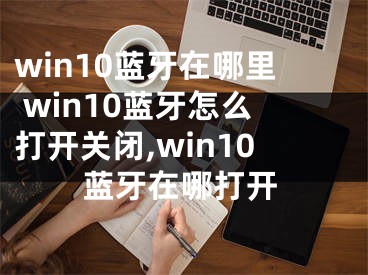 win10藍(lán)牙在哪里 win10藍(lán)牙怎么打開(kāi)關(guān)閉,win10藍(lán)牙在哪打開(kāi)