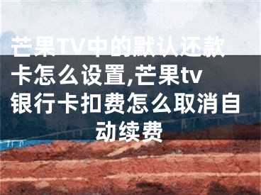 芒果TV中的默認還款卡怎么設置,芒果tv銀行卡扣費怎么取消自動續(xù)費