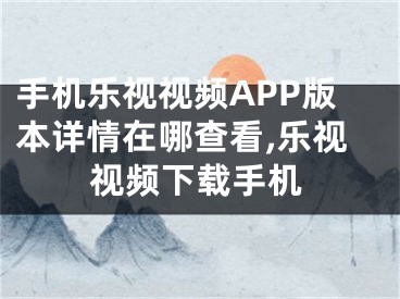 手機樂視視頻APP版本詳情在哪查看,樂視視頻下載手機