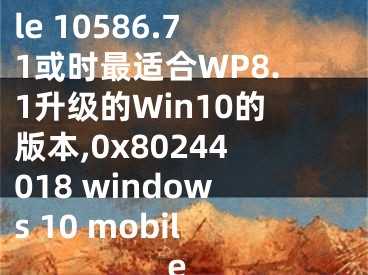 Win10 Mobile 10586.71或時最適合WP8.1升級的Win10的版本,0x80244018 windows 10 mobile