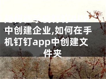 如何在手機釘釘APP中創(chuàng)建企業(yè),如何在手機釘釘app中創(chuàng)建文件夾