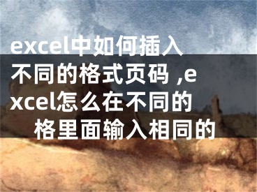 excel中如何插入不同的格式頁碼 ,excel怎么在不同的格里面輸入相同的