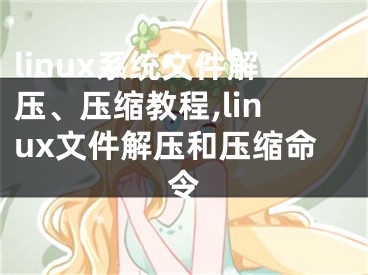 linux系統(tǒng)文件解壓、壓縮教程,linux文件解壓和壓縮命令