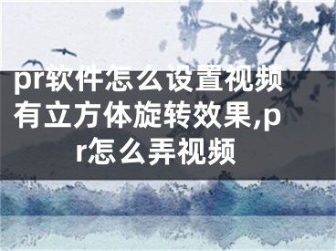 pr軟件怎么設(shè)置視頻有立方體旋轉(zhuǎn)效果,pr怎么弄視頻