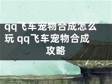 qq飛車寵物合成怎么玩 qq飛車寵物合成攻略