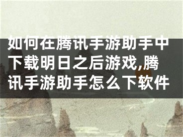 如何在騰訊手游助手中下載明日之后游戲,騰訊手游助手怎么下軟件