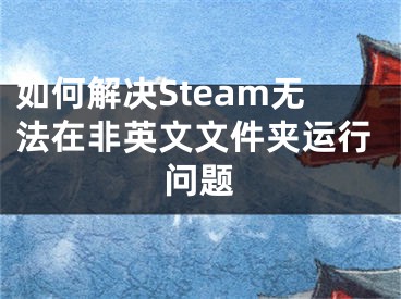 如何解決Steam無法在非英文文件夾運(yùn)行問題