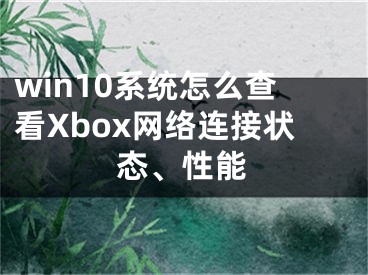 win10系統(tǒng)怎么查看Xbox網(wǎng)絡(luò)連接狀態(tài)、性能