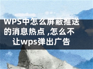 WPS中怎么屏蔽推送的消息熱點 ,怎么不讓wps彈出廣告