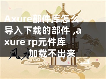 Axure部件庫怎么導(dǎo)入下載的部件 ,axure rp元件庫加載不出來