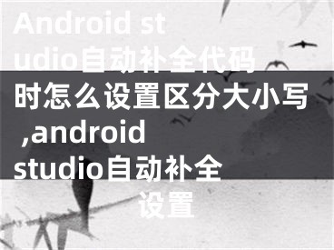 Android studio自動補全代碼時怎么設(shè)置區(qū)分大小寫 ,android studio自動補全設(shè)置