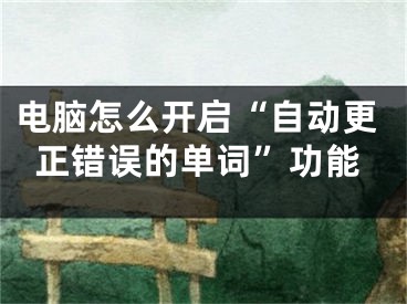 電腦怎么開啟“自動(dòng)更正錯(cuò)誤的單詞”功能