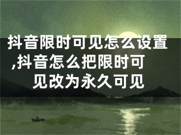 抖音限時(shí)可見怎么設(shè)置 ,抖音怎么把限時(shí)可見改為永久可見