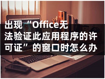 出現(xiàn)“Office無法驗(yàn)證此應(yīng)用程序的許可證”的窗口時(shí)怎么辦