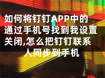 如何將釘釘APP中的通過手機號找到我設(shè)置關(guān)閉,怎么把釘釘聯(lián)系人同步到手機