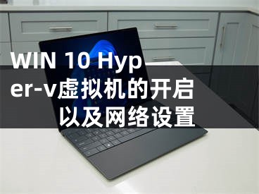 WIN 10 Hyper-v虛擬機(jī)的開啟以及網(wǎng)絡(luò)設(shè)置