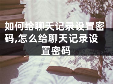 如何給聊天記錄設(shè)置密碼,怎么給聊天記錄設(shè)置密碼