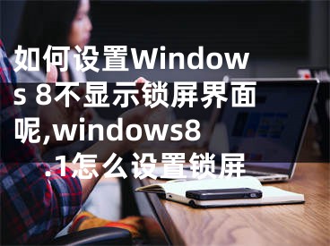 如何設(shè)置Windows 8不顯示鎖屏界面呢,windows8.1怎么設(shè)置鎖屏