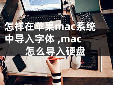 怎樣在蘋果mac系統(tǒng)中導(dǎo)入字體 ,mac怎么導(dǎo)入硬盤