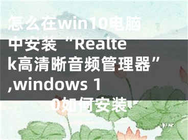 怎么在win10電腦中安裝“Realtek高清晰音頻管理器”,windows 10如何安裝