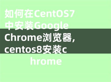 如何在CentOS7中安裝Google Chrome瀏覽器,centos8安裝chrome