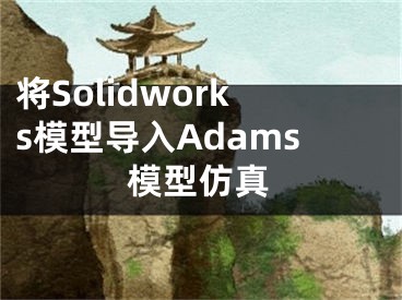 將Solidworks模型導(dǎo)入Adams模型仿真