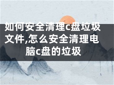 如何安全清理c盤垃圾文件,怎么安全清理電腦c盤的垃圾