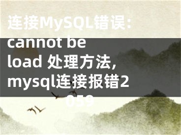 連接MySQL錯誤:cannot be load 處理方法,mysql連接報錯2059