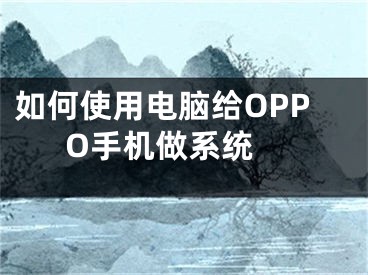 如何使用電腦給OPPO手機做系統(tǒng) 