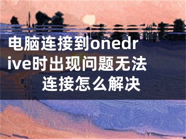 電腦連接到onedrive時出現(xiàn)問題無法連接怎么解決