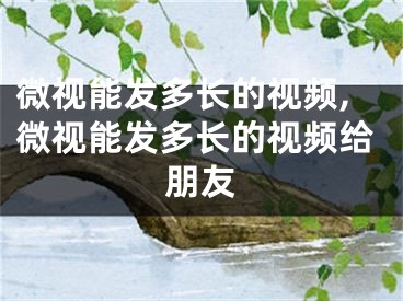 微視能發(fā)多長的視頻,微視能發(fā)多長的視頻給朋友