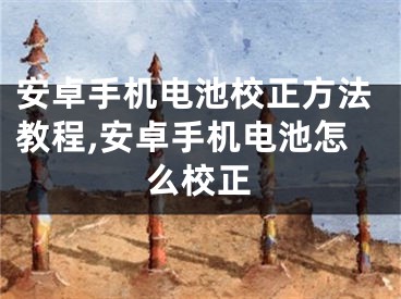 安卓手機電池校正方法教程,安卓手機電池怎么校正