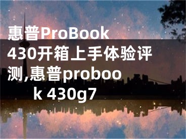 惠普ProBook 430開箱上手體驗(yàn)評(píng)測(cè),惠普probook 430g7