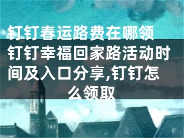 釘釘春運路費在哪領(lǐng) 釘釘幸福回家路活動時間及入口分享,釘釘怎么領(lǐng)取