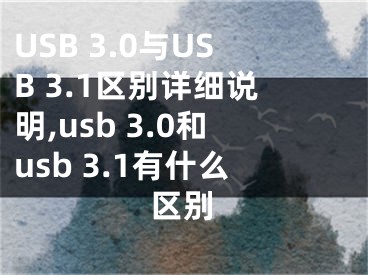 USB 3.0與USB 3.1區(qū)別詳細(xì)說明,usb 3.0和usb 3.1有什么區(qū)別