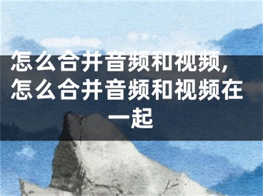 怎么合并音頻和視頻,怎么合并音頻和視頻在一起