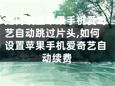 如何設(shè)置蘋果手機愛奇藝自動跳過片頭,如何設(shè)置蘋果手機愛奇藝自動續(xù)費