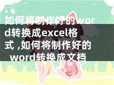 如何將制作好的word轉(zhuǎn)換成excel格式 ,如何將制作好的word轉(zhuǎn)換成文檔