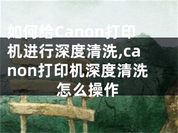 如何給Canon打印機(jī)進(jìn)行深度清洗,canon打印機(jī)深度清洗怎么操作