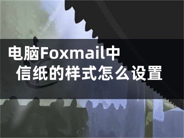 電腦Foxmail中信紙的樣式怎么設(shè)置