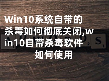 Win10系統(tǒng)自帶的殺毒如何徹底關(guān)閉,win10自帶殺毒軟件如何使用