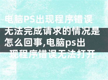 電腦PS出現(xiàn)程序錯誤無法完成請求的情況是怎么回事,電腦ps出現(xiàn)程序錯誤無法打開