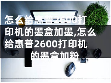 怎么給惠普2600打印機(jī)的墨盒加墨,怎么給惠普2600打印機(jī)的墨盒加粉