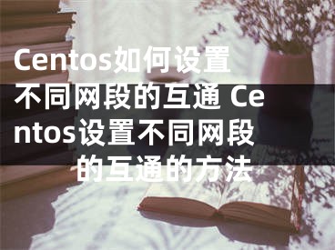 Centos如何設(shè)置不同網(wǎng)段的互通 Centos設(shè)置不同網(wǎng)段的互通的方法