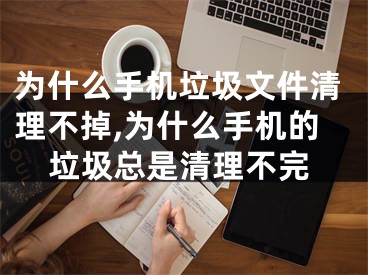 為什么手機(jī)垃圾文件清理不掉,為什么手機(jī)的垃圾總是清理不完